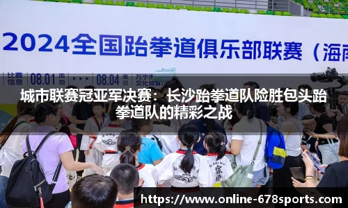 城市联赛冠亚军决赛：长沙跆拳道队险胜包头跆拳道队的精彩之战