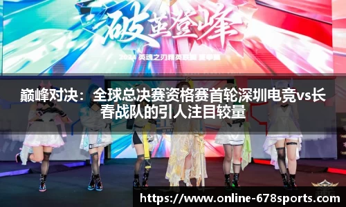 巅峰对决：全球总决赛资格赛首轮深圳电竞vs长春战队的引人注目较量