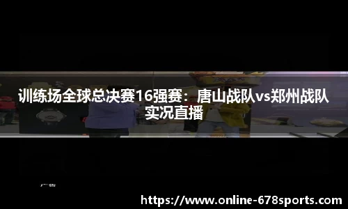 训练场全球总决赛16强赛：唐山战队vs郑州战队实况直播